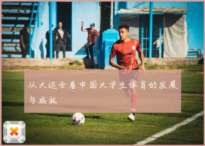 从大运会看中国大学生体育的发展与成就