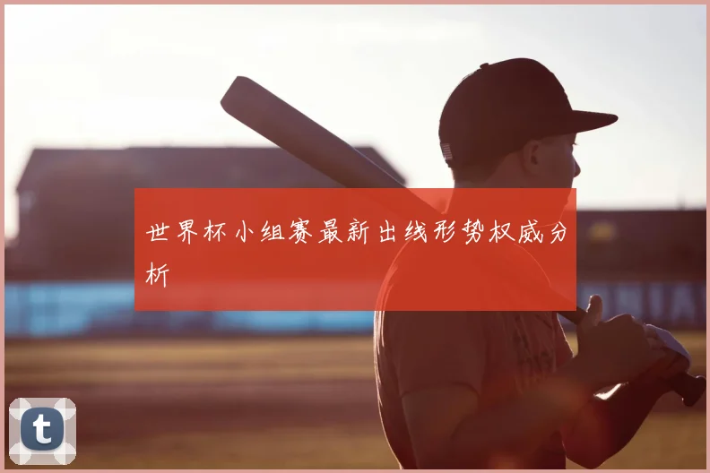 世界杯小组赛最新出线形势权威分析