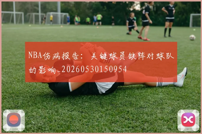 NBA伤病报告:关键球员缺阵对球队的影响_20260530150954