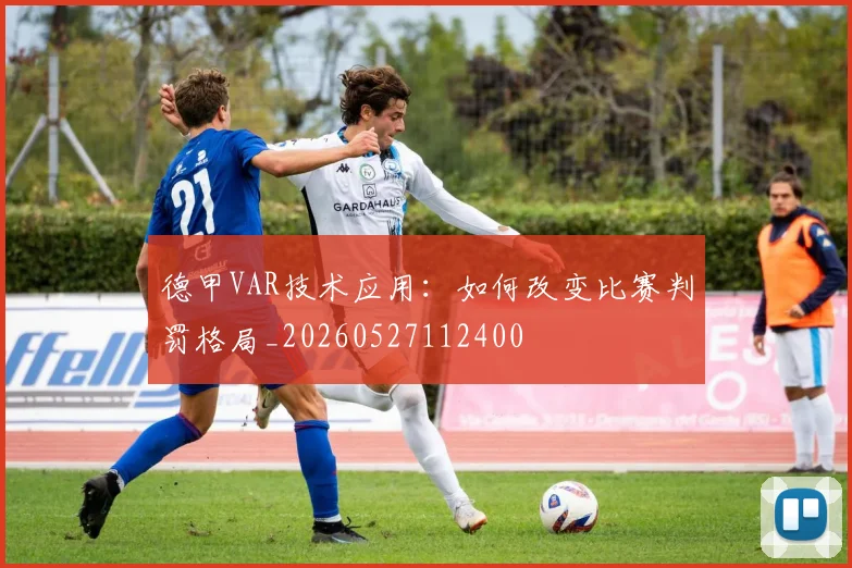 德甲VAR技术应用：如何改变比赛判罚格局_20260527112400