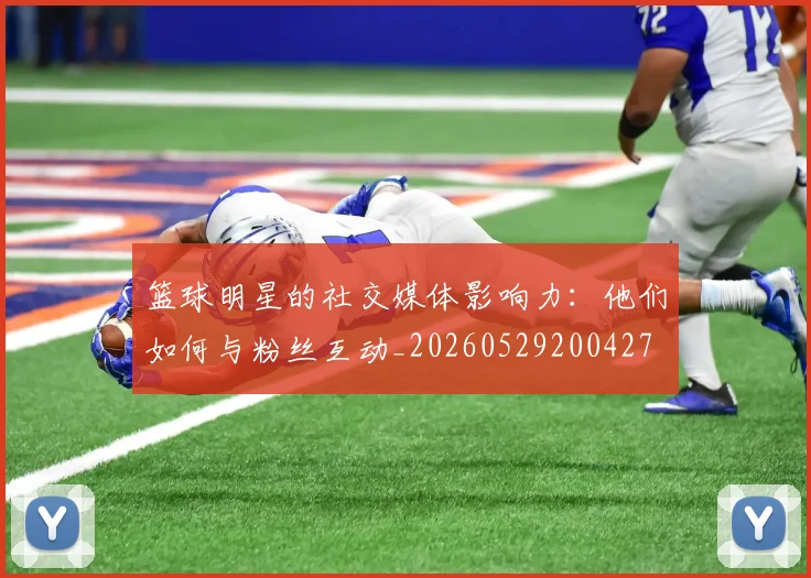 篮球明星的社交媒体影响力：他们如何与粉丝互动_20260529200427