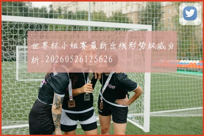 世界杯小组赛最新出线形势权威分析_20260526125626