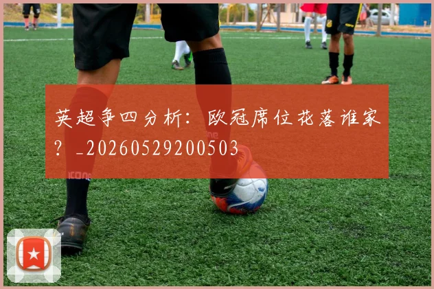 英超争四分析:欧冠席位花落谁家?_20260529200503