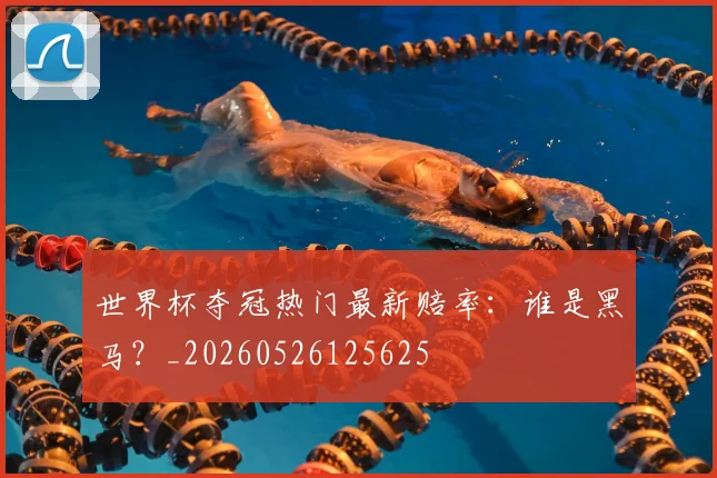 世界杯夺冠热门最新赔率:谁是黑马?_20260526125625