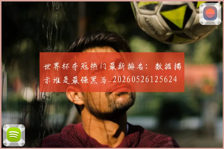 世界杯夺冠热门最新排名:数据揭示谁是最强黑马_20260526125624