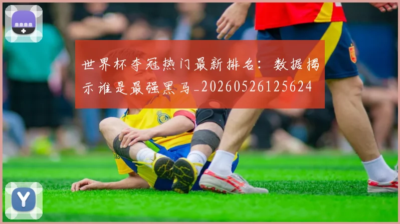 世界杯夺冠热门最新排名:数据揭示谁是最强黑马_20260526125624