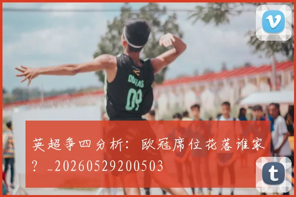 英超争四分析:欧冠席位花落谁家?_20260529200503