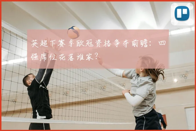 英超下赛季欧冠资格争夺前瞻:四强席位花落谁家?